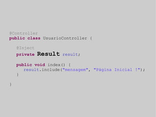@Controller 
public class UsuarioController { 
@Inject 
private Result result; 
public void index() { 
result.include("mensagem", "Página Inicial !"); 
} 
} 
 