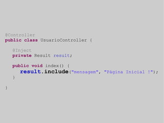@Controller 
public class UsuarioController { 
@Inject 
private Result result; 
public void index() { 
result.include("mensagem", "Página Inicial !"); 
} 
} 
 