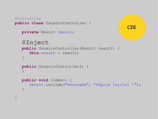 CDI 
@Controller 
public class UsuarioController { 
private Result result; 
@Inject 
public UsuarioController(Result result) { 
this.result = result; 
} 
public UsuarioController() { 
} 
public void index() { 
result.include("mensagem", "Página Inicial !"); 
} 
} 
 