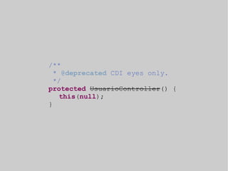 /** 
* @deprecated CDI eyes only. 
*/ 
protected UsuarioController() { 
this(null); 
} 
 