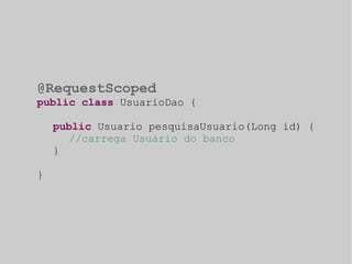 @RequestScoped 
public class UsuarioDao { 
public Usuario pesquisaUsuario(Long id) { 
//carrega Usuário do banco 
} 
} 
 