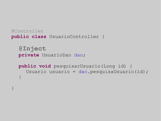 @Controller 
public class UsuarioController { 
@Inject 
private UsuarioDao dao; 
public void pesquisarUsuario(Long id) { 
Usuario usuario = dao.pesquisaUsuario(id); 
} 
} 
 