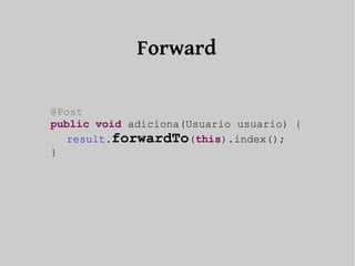 @Post 
public void adiciona(Usuario usuario) { 
result.forwardTo(this).index(); 
} 
Forward 
 