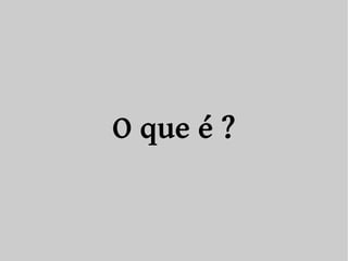 O que é ? 
 