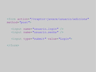 <form action="/vraptor-javace/usuario/adiciona" 
method="post"> 
<input name="usuario.login" /> 
<input name="usuario.senha" /> 
<input type="submit" value="Login"> 
</form> 
 