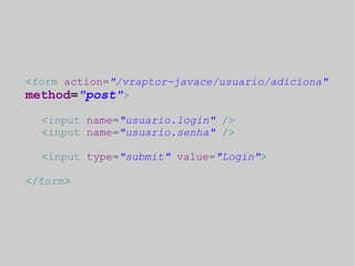 <form action="/vraptor-javace/usuario/adiciona" 
method="post"> 
<input name="usuario.login" /> 
<input name="usuario.senha" /> 
<input type="submit" value="Login"> 
</form> 
 