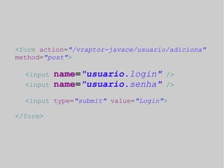 <form action="/vraptor-javace/usuario/adiciona" 
method="post"> 
<input name="usuario.login" /> 
<input name="usuario.senha" /> 
<input type="submit" value="Login"> 
</form> 
 