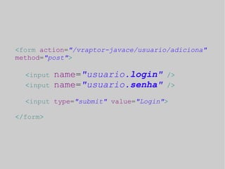 <form action="/vraptor-javace/usuario/adiciona" 
method="post"> 
<input name="usuario.login" /> 
<input name="usuario.senha" /> 
<input type="submit" value="Login"> 
</form> 
 