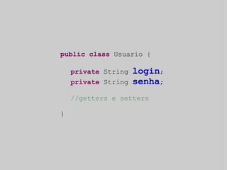 public class Usuario { 
private String login; 
private String senha; 
//getters e setters 
} 
 