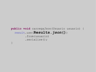 public void carregaJson(Usuario usuario) { 
result.use(Results.json()) 
.from(usuario) 
.serialize(); 
} 
 