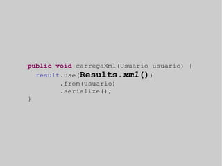 public void carregaXml(Usuario usuario) { 
result.use(Results.xml()) 
.from(usuario) 
.serialize(); 
} 
 