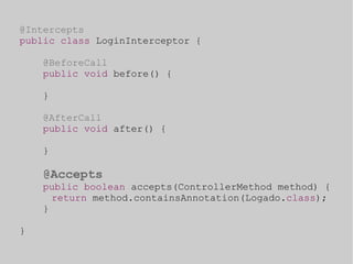 @Intercepts 
public class LoginInterceptor { 
@BeforeCall 
public void before() { 
} 
@AfterCall 
public void after() { 
} 
@Accepts 
public boolean accepts(ControllerMethod method) { 
return method.containsAnnotation(Logado.class); 
} 
} 
 
