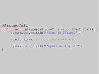 @AroundCall 
public void intercept(SimpleInterceptorStack stack) { 
System.out.println("Antes da lógica."); 
stack.next(); // continua a execução 
System.out.println("Depois da lógica."); 
} 
 