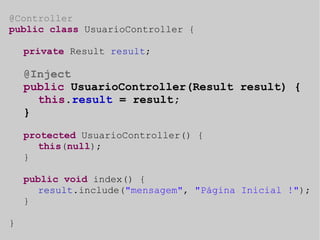 @Controller 
public class UsuarioController { 
private Result result; 
@Inject 
public UsuarioController(Result result) { 
this.result = result; 
} 
protected UsuarioController() { 
this(null); 
} 
public void index() { 
result.include("mensagem", "Página Inicial !"); 
} 
} 
 