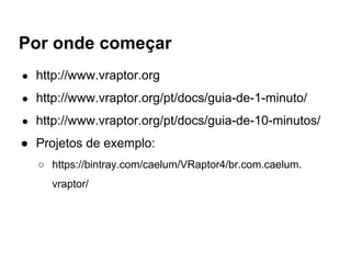 Por onde começar
● http://www.vraptor.org
● http://www.vraptor.org/pt/docs/guia-de-1-minuto/
● http://www.vraptor.org/pt/docs/guia-de-10-minutos/
● Projetos de exemplo:
○ https://bintray.com/caelum/VRaptor4/br.com.caelum.
vraptor/
 