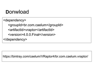 Donwload
<dependency>
<groupId>br.com.caelum</groupId>
<artifactId>vraptor</artifactId>
<version>4.0.0.Final</version>
</dependency>
https://bintray.com/caelum/VRaptor4/br.com.caelum.vraptor/
 