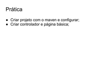 Prática
● Criar projeto com o maven e configurar;
● Criar controlador e página básica;
 