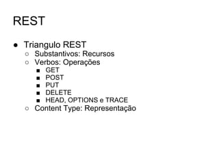 REST
● Triangulo REST
○ Substantivos: Recursos
○ Verbos: Operações
■ GET
■ POST
■ PUT
■ DELETE
■ HEAD, OPTIONS e TRACE
○ Content Type: Representação
 