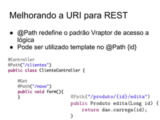 Melhorando a URI para REST
● @Path redefine o padrão Vraptor de acesso a
lógica
● Pode ser utilizado template no @Path {id}
 