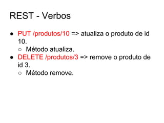 REST - Verbos
● PUT /produtos/10 => atualiza o produto de id
10.
○ Método atualiza.
● DELETE /produtos/3 => remove o produto de
id 3.
○ Método remove.
 