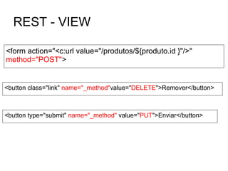 REST - VIEW
<button class="link" name="_method"value="DELETE">Remover</button>
<button type="submit" name="_method" value="PUT">Enviar</button>
<form action="<c:url value="/produtos/${produto.id }"/>"
method="POST">
 