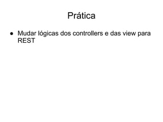 Prática
● Mudar lógicas dos controllers e das view para
REST
 