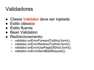 Validadores
● Classe Validator deve ser injetada
● Estilo clássico
● Estilo fluente
● Bean Validation
● Redirecionamento:
○ validator.onErrorForwardTo(this).form();
○ validator.onErrorRedirectTo(this).form();
○ validator.onErrorUsePageOf(this).form();
○ validator.onErrorSendBadRequest();
 