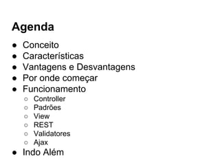 Agenda
● Conceito
● Características
● Vantagens e Desvantagens
● Por onde começar
● Funcionamento
○ Controller
○ Padrões
○ View
○ REST
○ Validatores
○ Ajax
● Indo Além
 