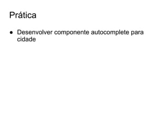 Prática
● Desenvolver componente autocomplete para
cidade
 