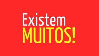 Existem
MUITOS!
 
