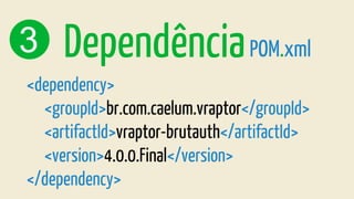 3 DependênciaPOM.xml
<dependency>
<groupId>br.com.caelum.vraptor</groupId>
<artifactId>vraptor-brutauth</artifactId>
<version>4.0.0.Final</version>
</dependency>
 