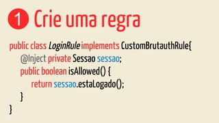 1 Crie uma regra
public class LoginRule implements CustomBrutauthRule{
@Inject private Sessao sessao;
public boolean isAllowed() {
return sessao.estaLogado();
}
}
 