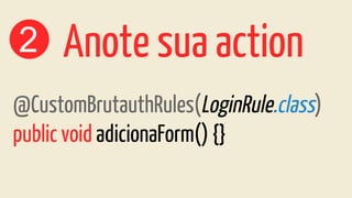 2 Anote sua action
@CustomBrutauthRules(LoginRule.class)
public void adicionaForm() {}
 