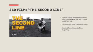 360 FILM: “THE SECOND LINE”
• Virtual Reality immersive 360 video
distributed to YouTube 360, Oculus
and RYOT VR.
• Technologies used: VR Camera rover
• Content Type: Domestic News
Reporting
 