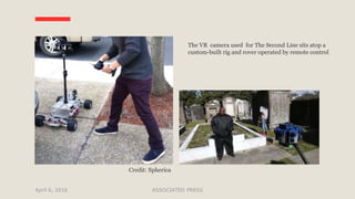 April 6, 2016 ASSOCIATED PRESS
The VR camera used for The Second Line sits atop a
custom-built rig and rover operated by remote control
Credit: Spherica
 