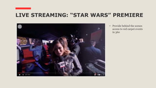 LIVE STREAMING: “STAR WARS” PREMIERE
• Provide behind the scenes
access to red carpet events
in 360
 
