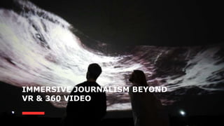 IMMERSIVE JOURNALISM BEYOND
VR & 360 VIDEO
 