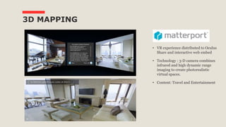 3D MAPPING
• VR experience distributed to Oculus
Share and interactive web embed
• Technology : 3-D camera combines
infrared and high dynamic range
imaging to create photorealistic
virtual spaces.
• Content: Travel and Entertainment
 