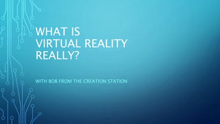 WHAT IS
VIRTUAL REALITY
REALLY?
WITH BOB FROM THE CREATION STATION
 