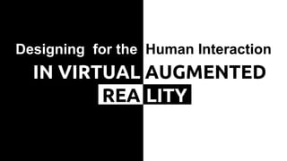 IN VIRTUAL AUGMENTED
Designing for the Human Interaction
REA LITY
 