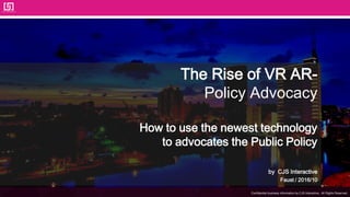Confidential business information by CJS Interactive., All Rights Reserved.
The Rise of VR AR-
Policy Advocacy
How to use the newest technology
to advocates the Public Policy
by CJS Interactive
Faust / 2016/10
 