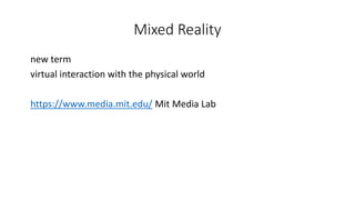Mixed Reality
new term
virtual interaction with the physical world
https://www.media.mit.edu/ Mit Media Lab
 