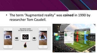 • The term “Augmented reality" was coined in 1990 by
researcher Tom Caudell.
 