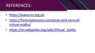 REFERENCES:
• https://www.vrs.org.uk
• https://honestproscons.com/pros-and-cons-of-
virtual-reality/
• https://en.wikipedia.org/wiki/Virtual_reality
 
