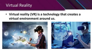 Virtual Reality
• Virtual reality (VR) is a technology that creates a
virtual environment around us.
 