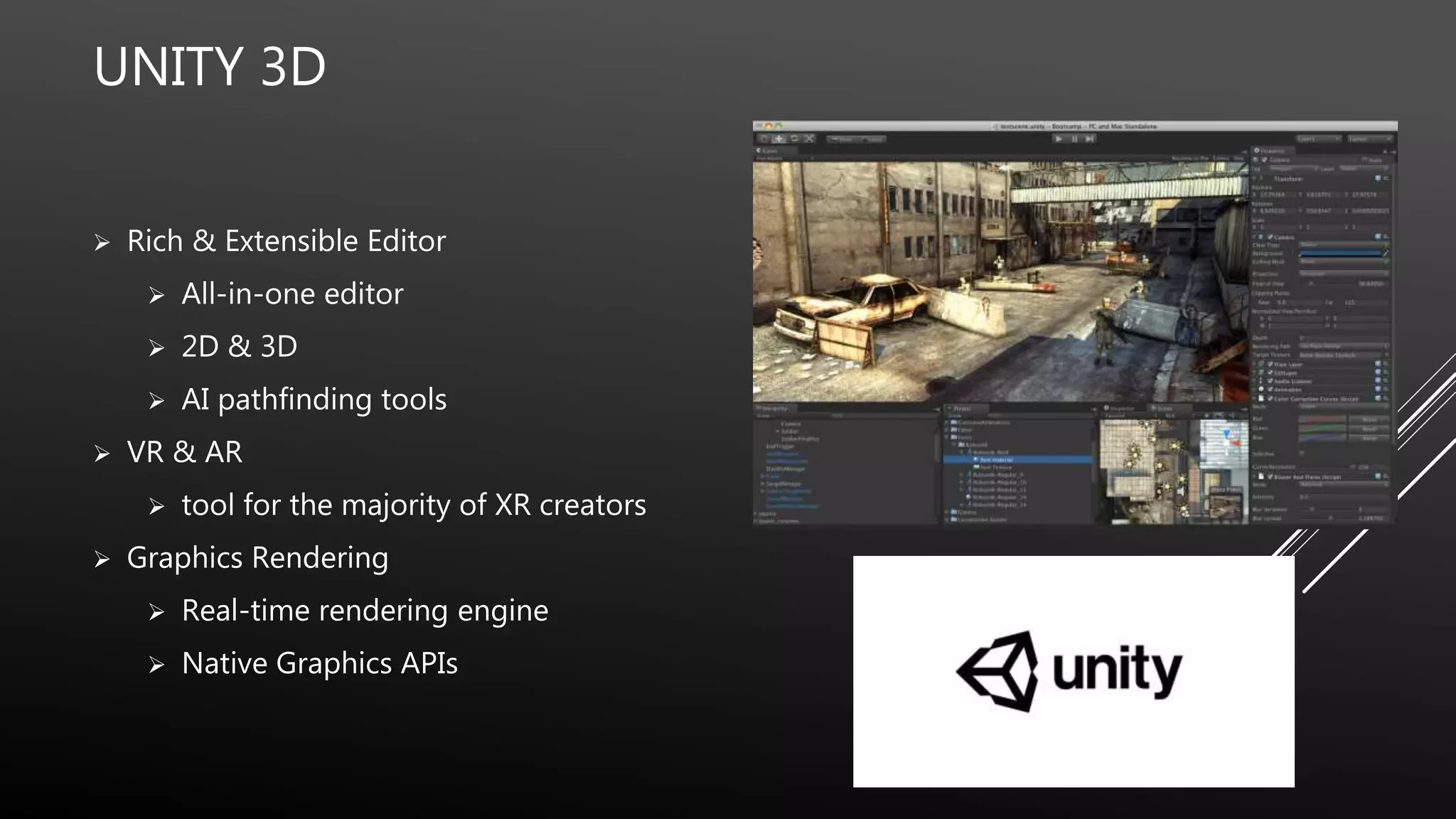 UNITY 3D
 Rich & Extensible Editor
 All-in-one editor
 2D & 3D
 AI pathfinding tools
 VR & AR
 tool for the majority of XR creators
 Graphics Rendering
 Real-time rendering engine
 Native Graphics APIs
 