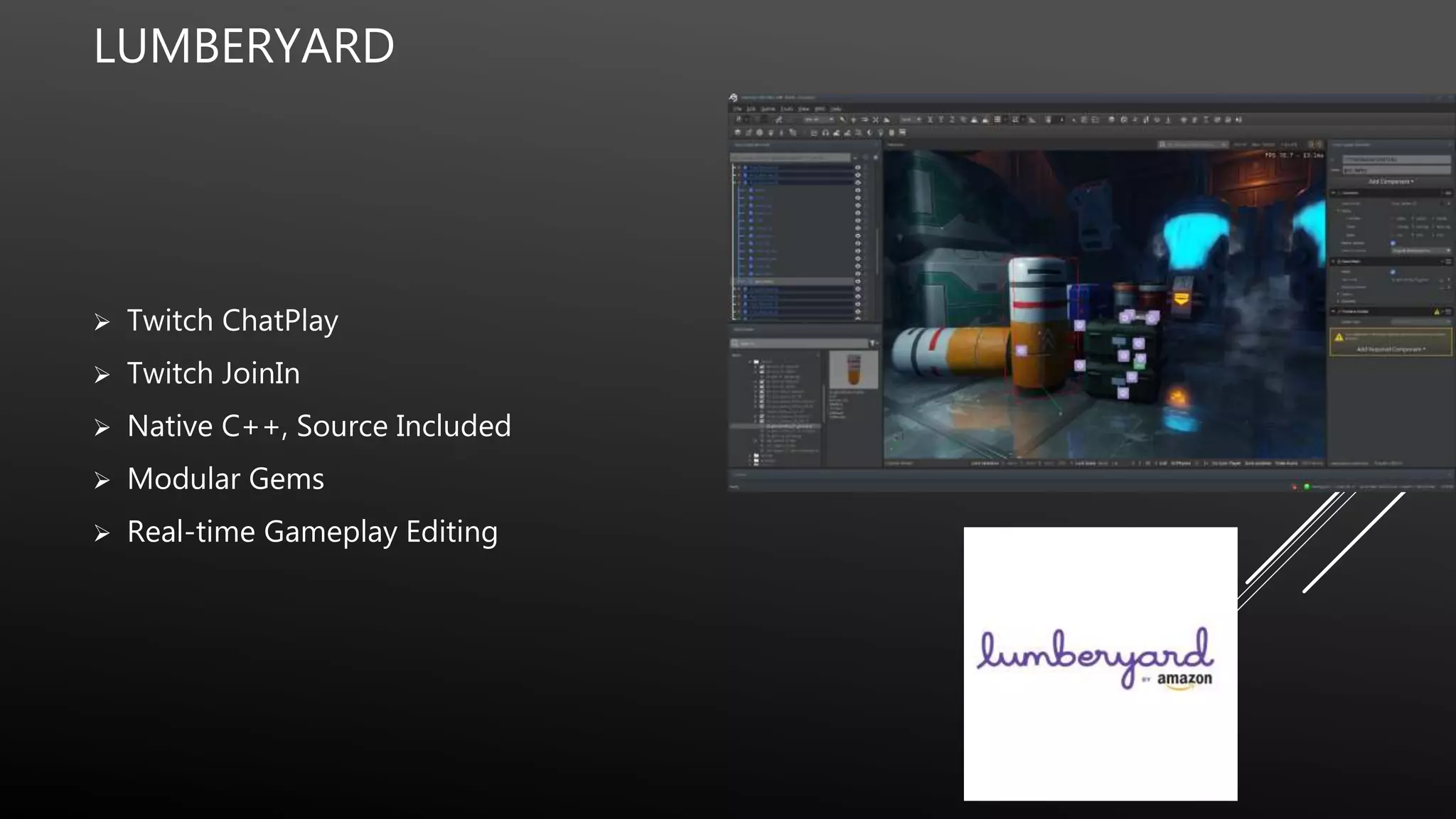 LUMBERYARD
 Twitch ChatPlay
 Twitch JoinIn
 Native C++, Source Included
 Modular Gems
 Real-time Gameplay Editing
 