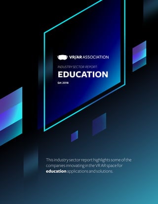 VR/AR ASSOCIATION
INDUSTRYSECTOR REPORT:
EDUCATION
Q4 2018
Thisindustrysectorreporthighlightssomeofthe
companiesinnovatingintheVRARspacefor
educationapplicationsandsolutions.
 