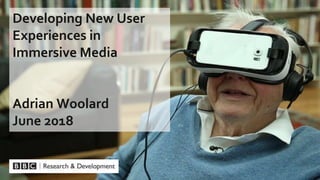 Developing New User
Experiences in
Immersive Media
Adrian Woolard
June 2018
 