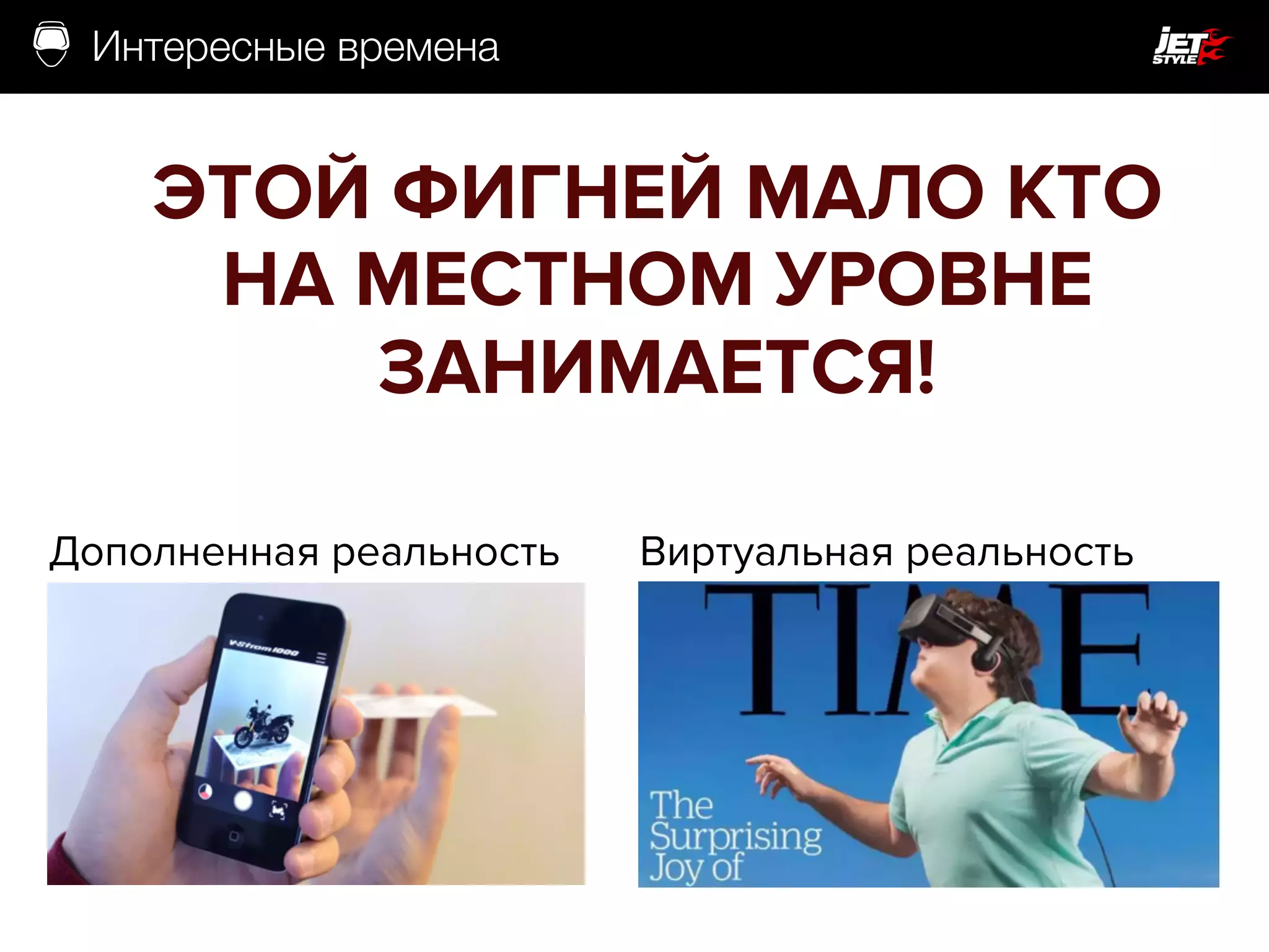Интересные времена
ЭТОЙ ФИГНЕЙ МАЛО КТО
НА МЕСТНОМ УРОВНЕ
ЗАНИМАЕТСЯ!
Дополненная реальность Виртуальная реальность
 
